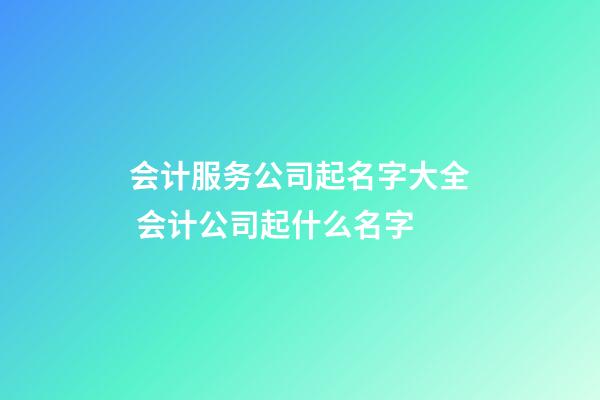 会计服务公司起名字大全 会计公司起什么名字-第1张-公司起名-玄机派